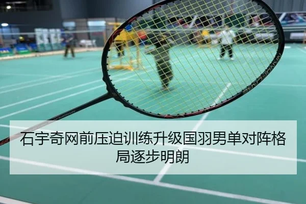 石宇奇网前压迫训练升级国羽男单对阵格局逐步明朗